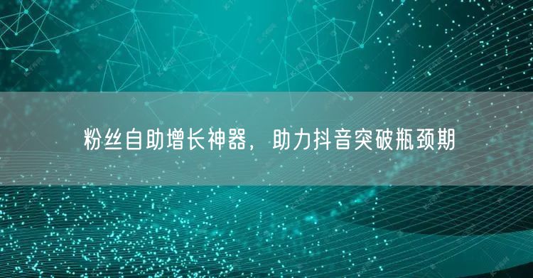 粉丝自助增长神器,助力抖音突破瓶颈期