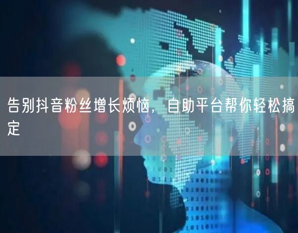 告别抖音粉丝增长烦恼,自助平台帮你轻松搞定