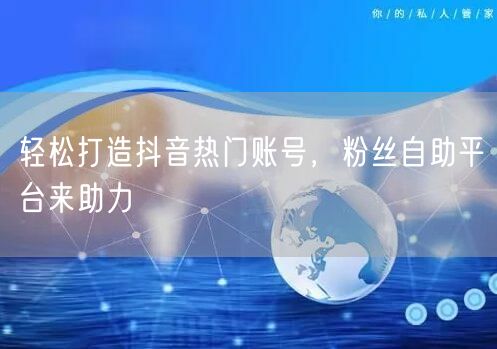 轻松打造抖音热门账号,粉丝自助平台来助力