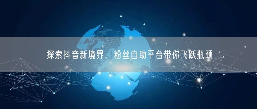 探索抖音新境界,粉丝自助平台带你飞跃瓶颈