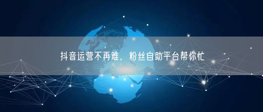 抖音运营不再难,粉丝自助平台帮你忙