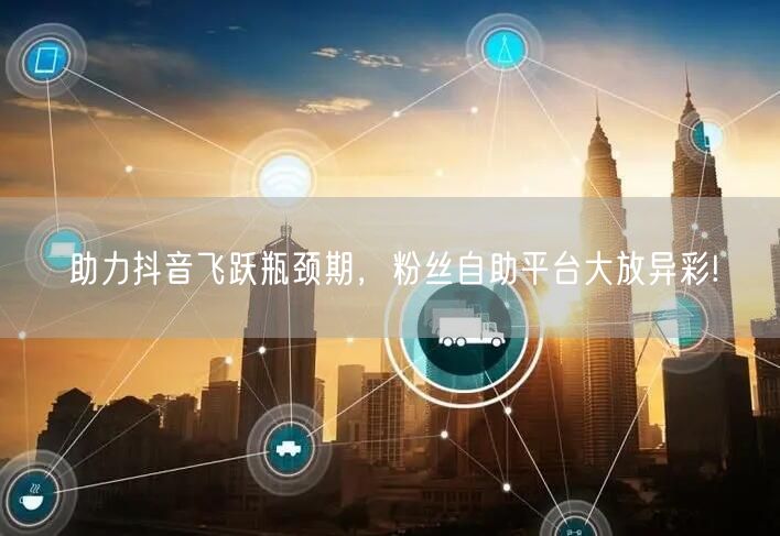 助力抖音飞跃瓶颈期,粉丝自助平台大放异彩!
