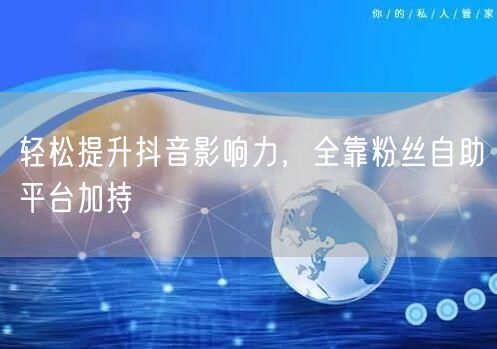 轻松提升抖音影响力,全靠粉丝自助平台加持