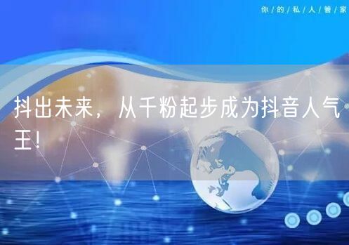 抖出未来，从千粉起步成为抖音人气王！