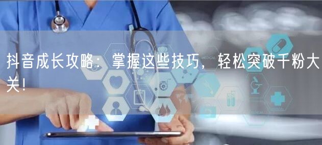 抖音成长攻略:掌握这些技巧,轻松突破千粉大关!