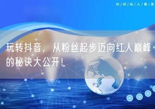 玩转抖音，从粉丝起步迈向红人巅峰的秘诀大公开！