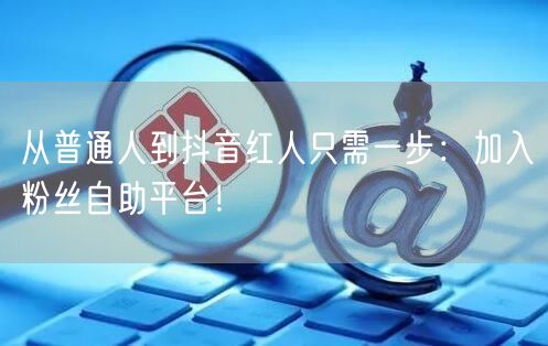 从普通人到抖音红人只需一步:加入粉丝自助平台!