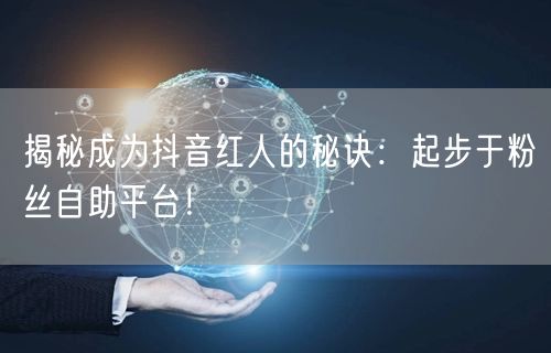 揭秘成为抖音红人的秘诀:起步于粉丝自助平台!