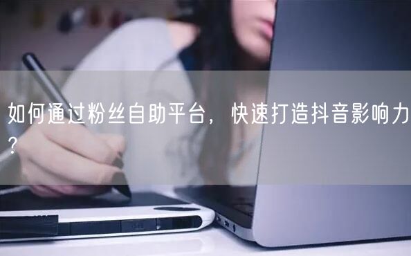 如何通过粉丝自助平台,快速打造抖音影响力?
