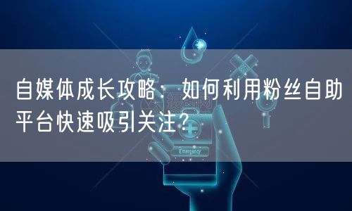 自媒体成长攻略:如何利用粉丝自助平台快速吸引关注?