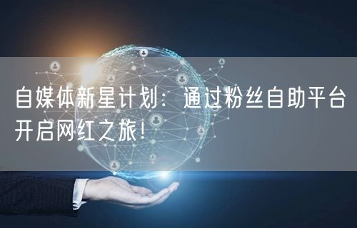 自媒体新星计划:通过粉丝自助平台开启网红之旅!