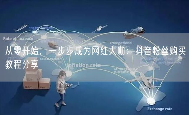 从零开始,一步步成为网红大咖:抖音粉丝购买教程分享