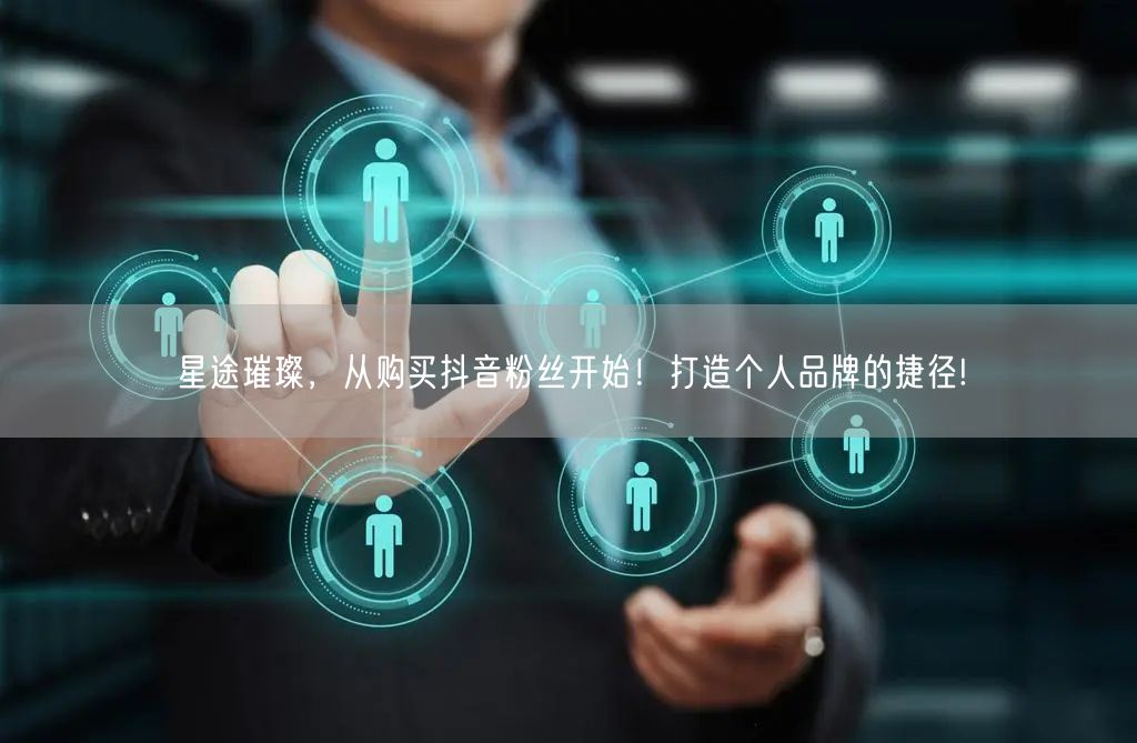 星途璀璨，从购买抖音粉丝开始！打造个人品牌的捷径!