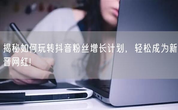 揭秘如何玩转抖音粉丝增长计划，轻松成为新晋网红!