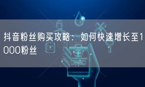 抖音粉丝购买攻略:如何快速增长至1000粉丝