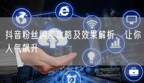 抖音粉丝购买攻略及效果解析，让你人气飙升