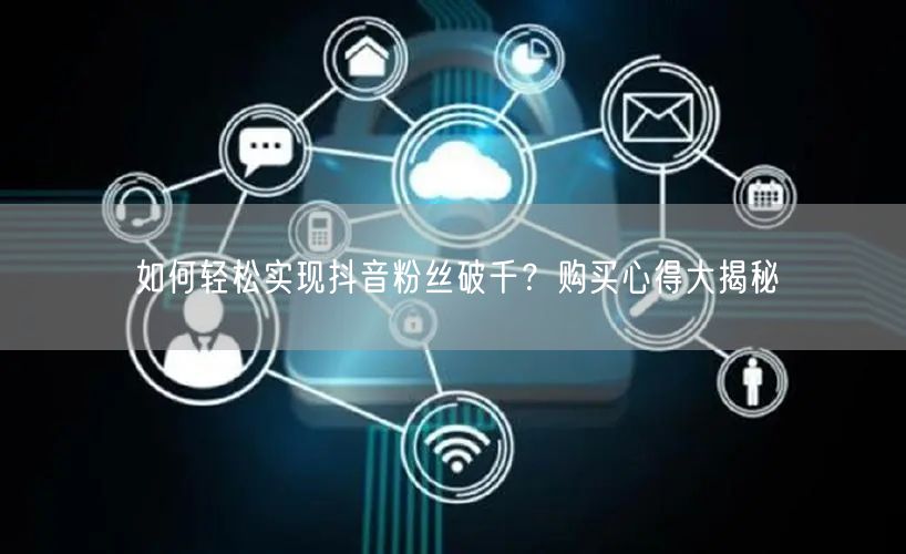 如何轻松实现抖音粉丝破千?购买心得大揭秘