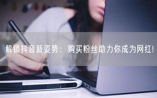 解锁抖音新姿势：购买粉丝助力你成为网红!