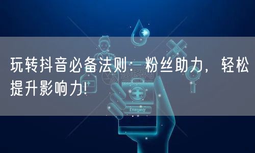 玩转抖音必备法则:粉丝助力,轻松提升影响力!