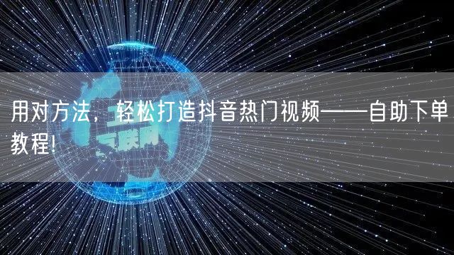 用对方法,轻松打造抖音热门视频——自助下单教程!