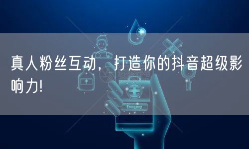 真人粉丝互动，打造你的抖音超级影响力!