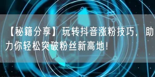 【秘籍分享】玩转抖音涨粉技巧,助力你轻松突破粉丝新高地!