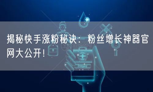 揭秘快手涨粉秘诀：粉丝增长神器官网大公开！