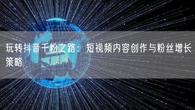 玩转抖音千粉之路:短视频内容创作与粉丝增长策略
