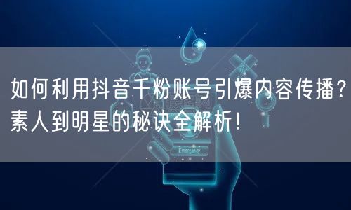 如何利用抖音千粉账号引爆内容传播？素人到明星的秘诀全解析！