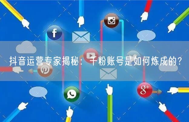 抖音运营专家揭秘：千粉账号是如何炼成的？