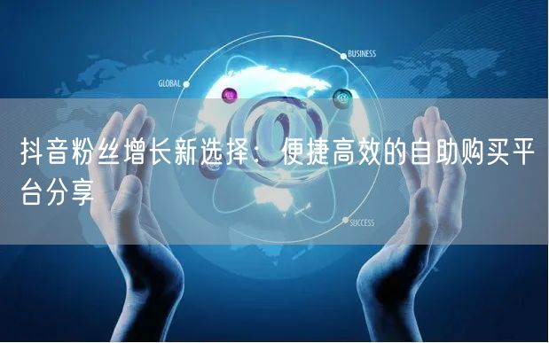 抖音粉丝增长新选择：便捷高效的自助购买平台分享