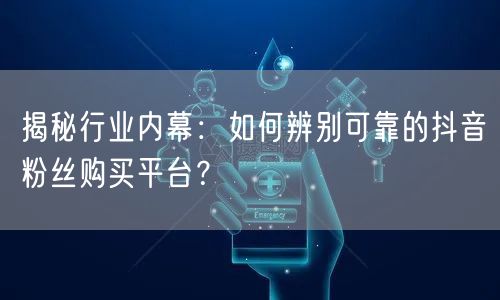 揭秘行业内幕：如何辨别可靠的抖音粉丝购买平台？