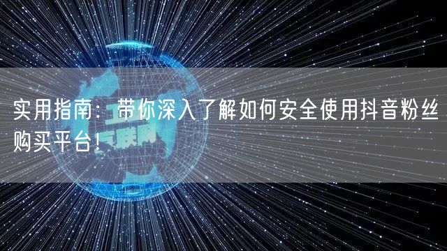 实用指南：带你深入了解如何安全使用抖音粉丝购买平台！