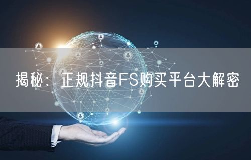 揭秘：正规抖音FS购买平台大解密