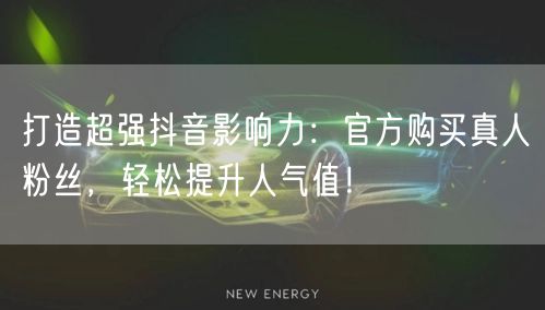 打造超强抖音影响力：官方购买真人粉丝，轻松提升人气值！