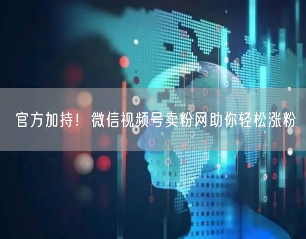 官方加持！微信视频号卖粉网助你轻松涨粉