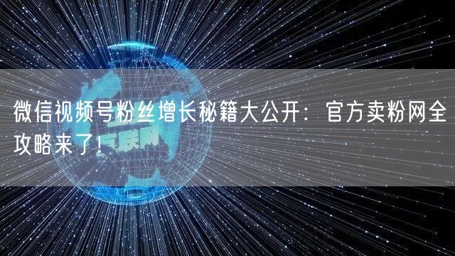 微信视频号粉丝增长秘籍大公开：官方卖粉网全攻略来了！