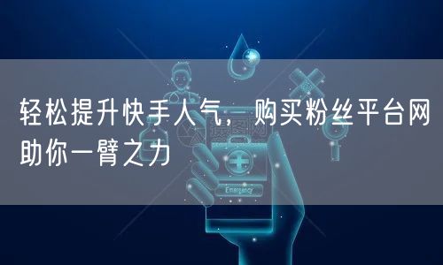 轻松提升快手人气，购买粉丝平台网助你一臂之力