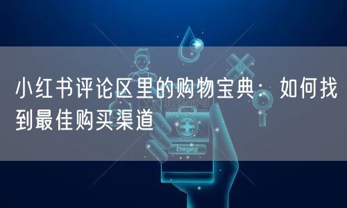 小红书评论区里的购物宝典：如何找到最佳购买渠道