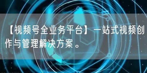 【视频号全业务平台】一站式视频创作与管理解决方案。