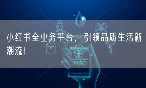 小红书全业务平台，引领品质生活新潮流！